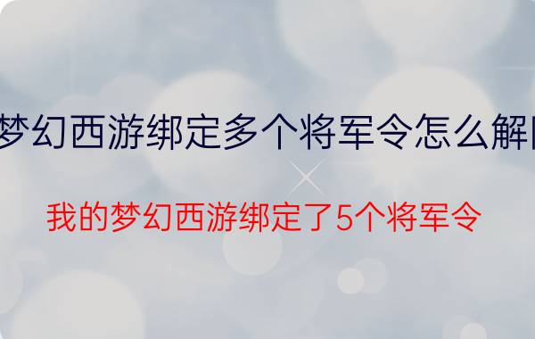 梦幻西游绑定多个将军令怎么解除（我的梦幻西游绑定了5个将军令 怎样全部解绑了）